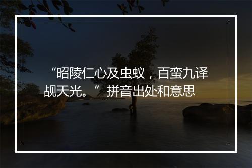 “昭陵仁心及虫蚁，百蛮九译觇天光。”拼音出处和意思