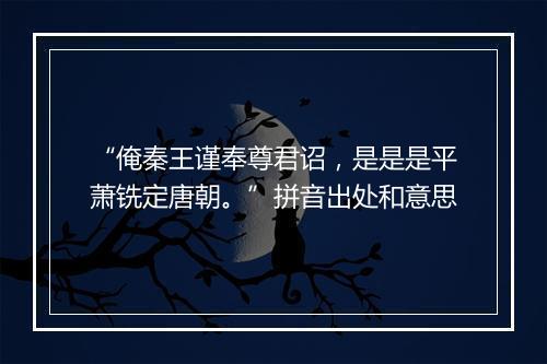 “俺秦王谨奉尊君诏，是是是平萧铣定唐朝。”拼音出处和意思