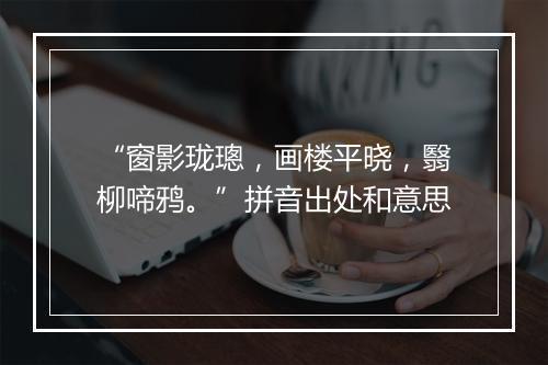 “窗影珑璁，画楼平晓，翳柳啼鸦。”拼音出处和意思