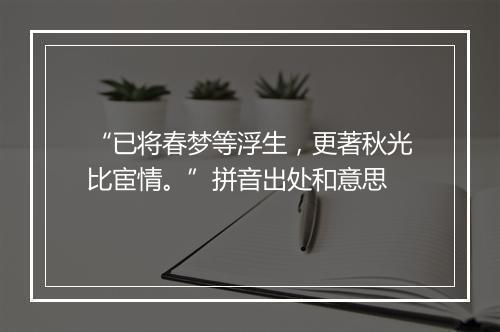 “已将春梦等浮生，更著秋光比宦情。”拼音出处和意思