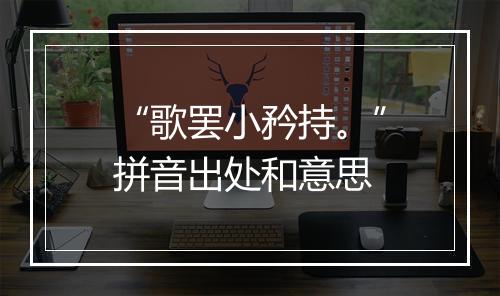 “歌罢小矜持。”拼音出处和意思