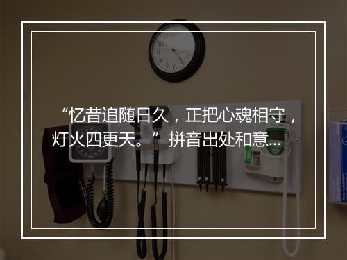 “忆昔追随日久，正把心魂相守，灯火四更天。”拼音出处和意思