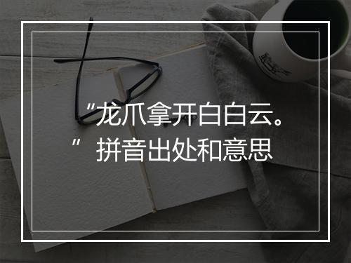 “龙爪拿开白白云。”拼音出处和意思