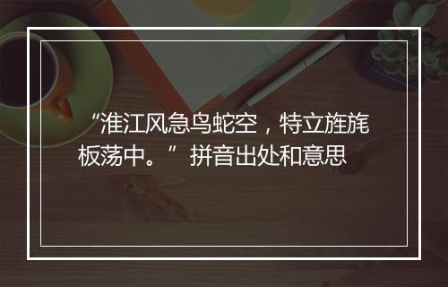 “淮江风急鸟蛇空，特立旌旄板荡中。”拼音出处和意思