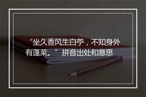 “坐久香风生白苧，不知身外有蓬莱。”拼音出处和意思