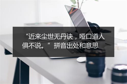 “近来尘世无丹诀，哑口道人俱不说。”拼音出处和意思