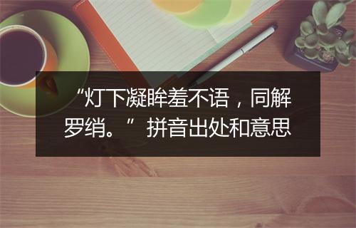 “灯下凝眸羞不语，同解罗绡。”拼音出处和意思