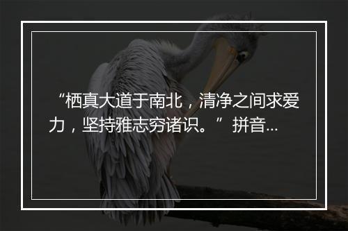 “栖真大道于南北，清净之间求爱力，坚持雅志穷诸识。”拼音出处和意思