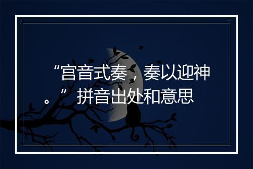 “宫音式奏，奏以迎神。”拼音出处和意思