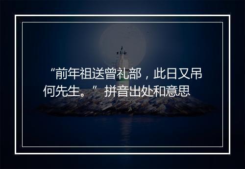 “前年祖送曾礼部，此日又吊何先生。”拼音出处和意思