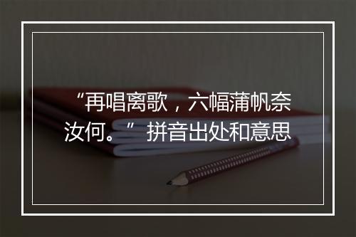 “再唱离歌，六幅蒲帆奈汝何。”拼音出处和意思