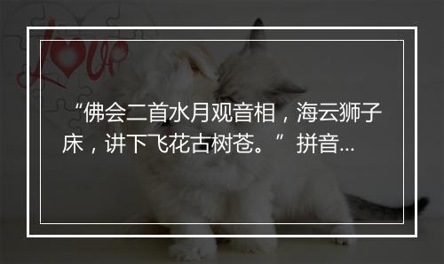 “佛会二首水月观音相，海云狮子床，讲下飞花古树苍。”拼音出处和意思