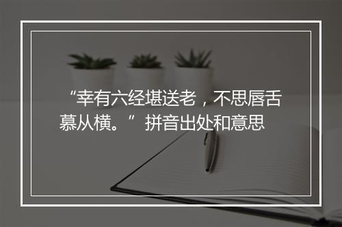 “幸有六经堪送老，不思唇舌慕从横。”拼音出处和意思