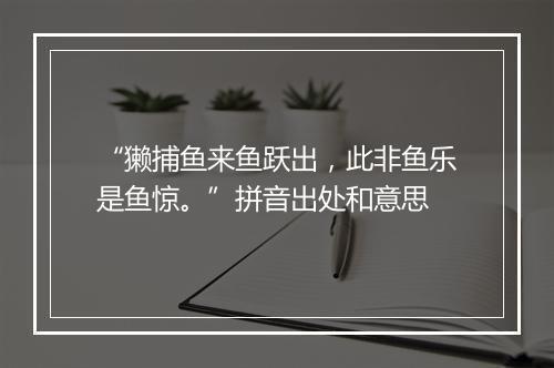 “獭捕鱼来鱼跃出，此非鱼乐是鱼惊。”拼音出处和意思