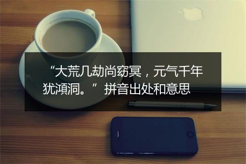 “大荒几劫尚窈冥，元气千年犹澒洞。”拼音出处和意思