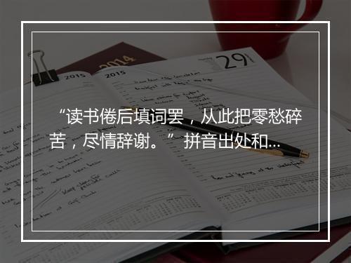 “读书倦后填词罢，从此把零愁碎苦，尽情辞谢。”拼音出处和意思