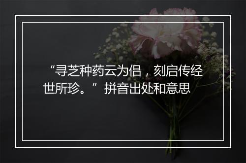 “寻芝种药云为侣，刻启传经世所珍。”拼音出处和意思