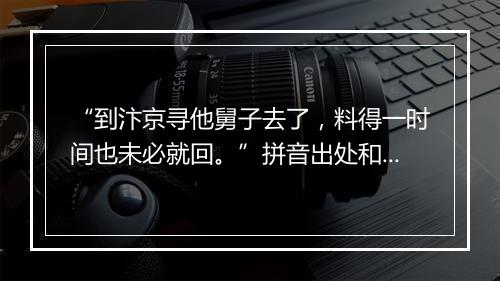 “到汴京寻他舅子去了，料得一时间也未必就回。”拼音出处和意思