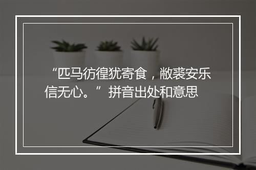 “匹马彷徨犹寄食，敝裘安乐信无心。”拼音出处和意思