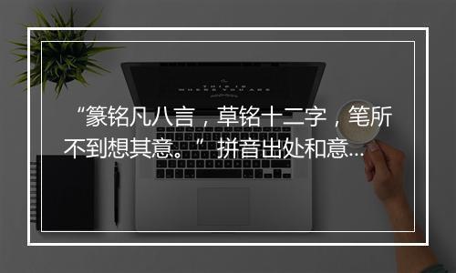 “篆铭凡八言，草铭十二字，笔所不到想其意。”拼音出处和意思