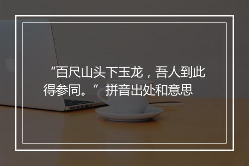 “百尺山头下玉龙，吾人到此得参同。”拼音出处和意思