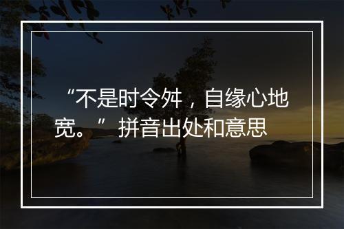 “不是时令舛，自缘心地宽。”拼音出处和意思