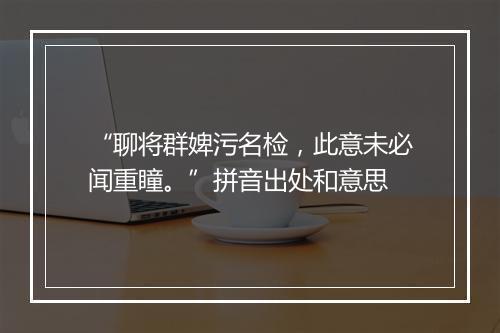 “聊将群婢污名检，此意未必闻重瞳。”拼音出处和意思