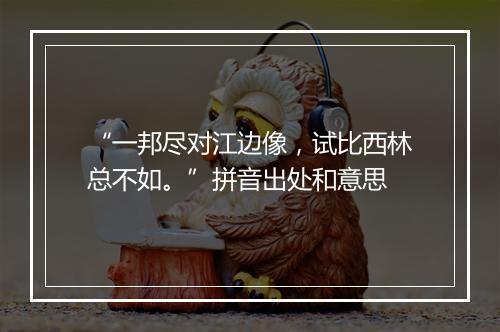 “一邦尽对江边像，试比西林总不如。”拼音出处和意思