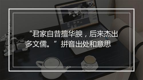 “君家自昔擅华腴，后来杰出多文儒。”拼音出处和意思