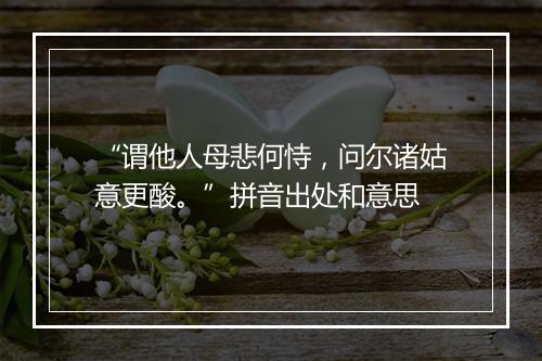 “谓他人母悲何恃，问尔诸姑意更酸。”拼音出处和意思