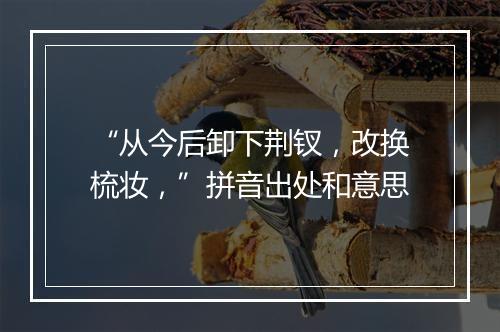 “从今后卸下荆钗，改换梳妆，”拼音出处和意思