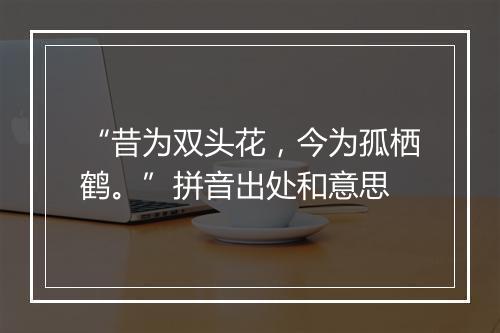 “昔为双头花，今为孤栖鹤。”拼音出处和意思