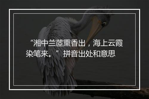 “湘中兰茝熏香出，海上云霞染笔来。”拼音出处和意思