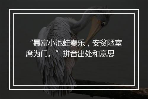 “暴富小池蛙奏乐，安贫陋室席为门。”拼音出处和意思