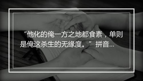 “他化的俺一方之地都食素，单则是俺这杀生的无缘度。”拼音出处和意思