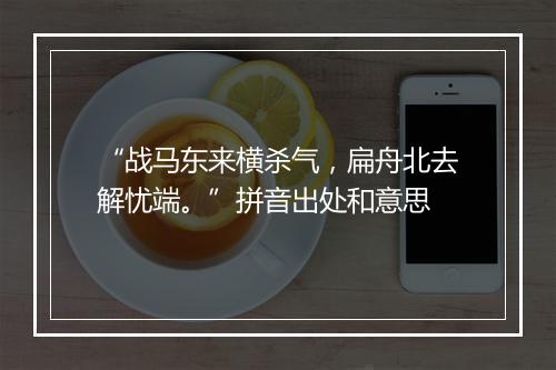 “战马东来横杀气，扁舟北去解忧端。”拼音出处和意思