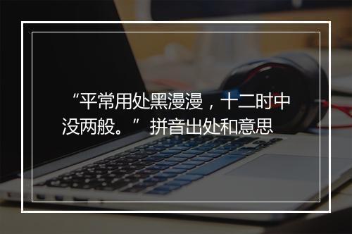 “平常用处黑漫漫，十二时中没两般。”拼音出处和意思