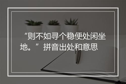 “则不如寻个稳便处闲坐地。”拼音出处和意思