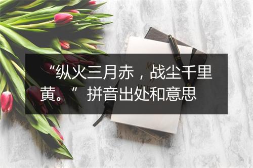 “纵火三月赤，战尘千里黄。”拼音出处和意思