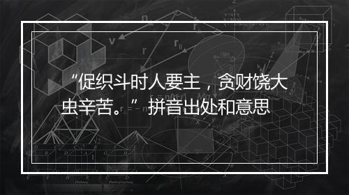 “促织斗时人要主，贪财饶大虫辛苦。”拼音出处和意思