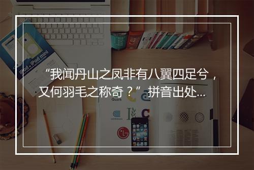 “我闻丹山之凤非有八翼四足兮，又何羽毛之称奇？”拼音出处和意思