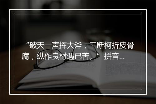 “破天一声挥大斧，干断柯折皮骨腐，纵作良材遇已苦。”拼音出处和意思