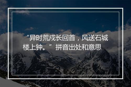 “异时荒戍长回首，风送石城楼上钟。”拼音出处和意思