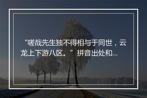 “嗟哉先生独不得相与于同世，云龙上下游八区。”拼音出处和意思