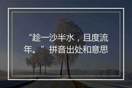 “趁一沙半水，且度流年。”拼音出处和意思