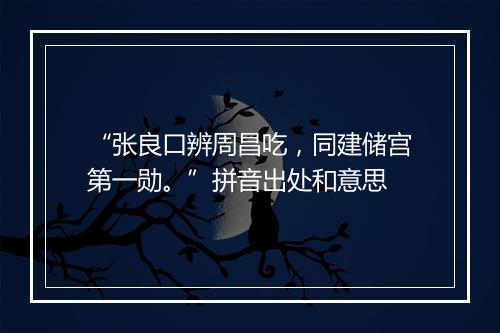 “张良口辨周昌吃，同建储宫第一勋。”拼音出处和意思