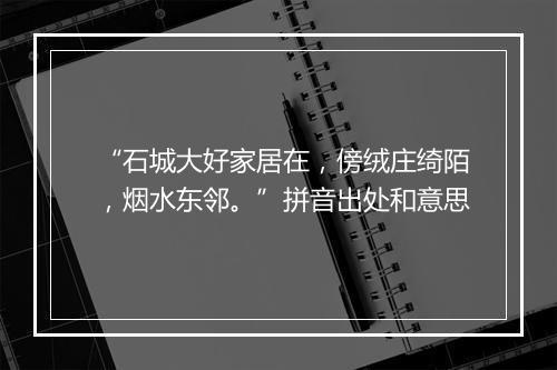 “石城大好家居在，傍绒庄绮陌，烟水东邻。”拼音出处和意思