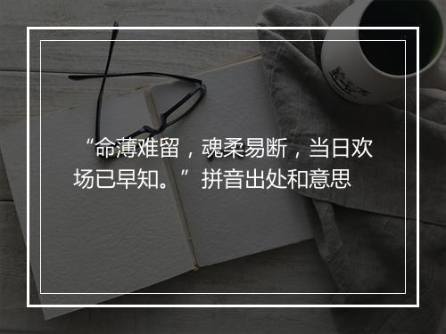 “命薄难留，魂柔易断，当日欢场已早知。”拼音出处和意思