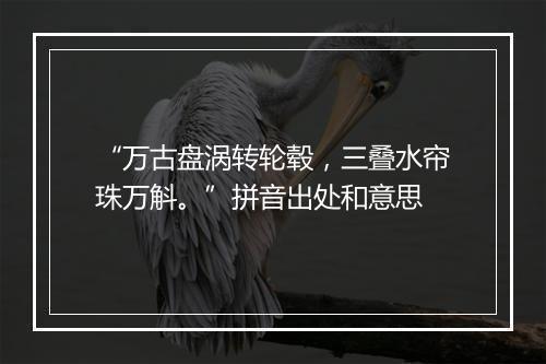 “万古盘涡转轮毂，三叠水帘珠万斛。”拼音出处和意思