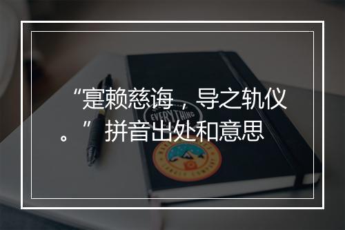 “寔赖慈诲，导之轨仪。”拼音出处和意思